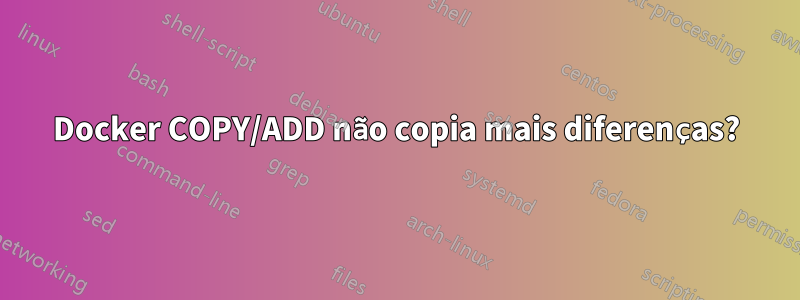 Docker COPY/ADD não copia mais diferenças?