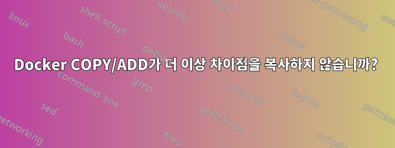 Docker COPY/ADD가 더 이상 차이점을 복사하지 않습니까?