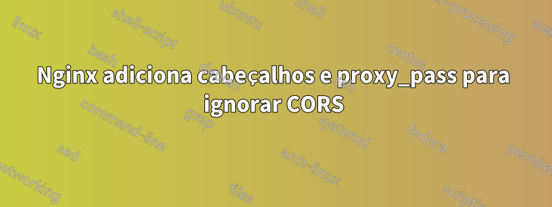 Nginx adiciona cabeçalhos e proxy_pass para ignorar CORS