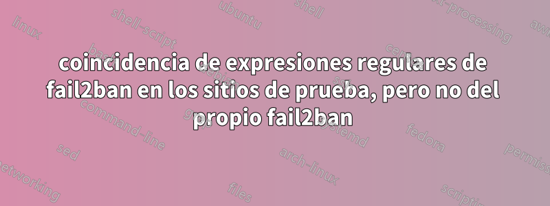 coincidencia de expresiones regulares de fail2ban en los sitios de prueba, pero no del propio fail2ban