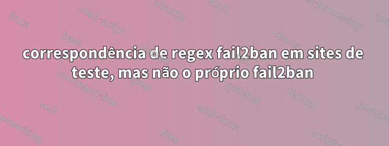correspondência de regex fail2ban em sites de teste, mas não o próprio fail2ban