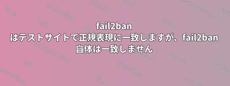 fail2ban はテストサイトで正規表現に一致しますが、fail2ban 自体は一致しません