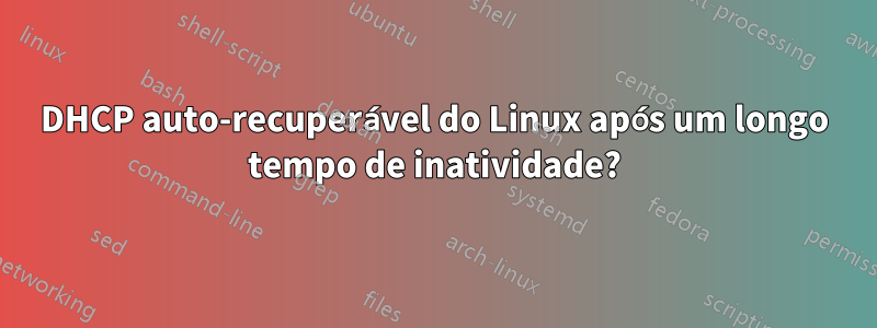 DHCP auto-recuperável do Linux após um longo tempo de inatividade?