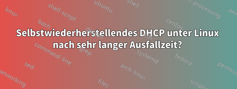 Selbstwiederherstellendes DHCP unter Linux nach sehr langer Ausfallzeit?