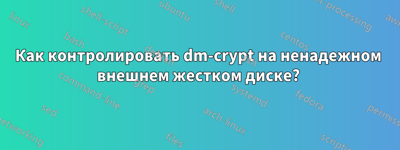 Как контролировать dm-crypt на ненадежном внешнем жестком диске?