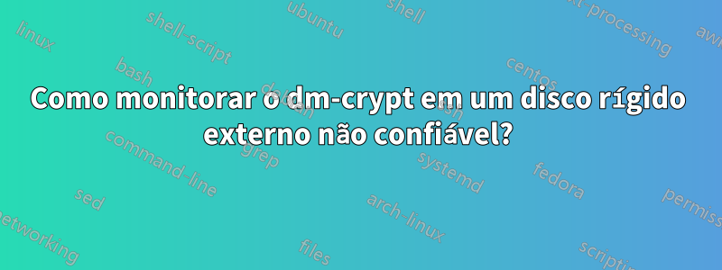 Como monitorar o dm-crypt em um disco rígido externo não confiável?