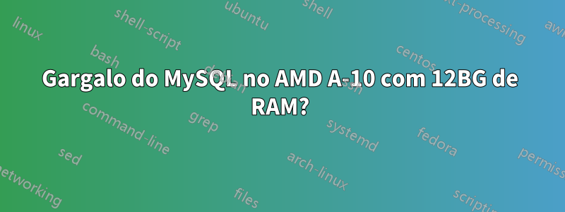 Gargalo do MySQL no AMD A-10 com 12BG de RAM?