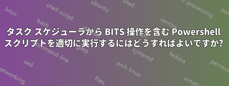 タスク スケジューラから BITS 操作を含む Powershell スクリプトを適切に実行するにはどうすればよいですか?