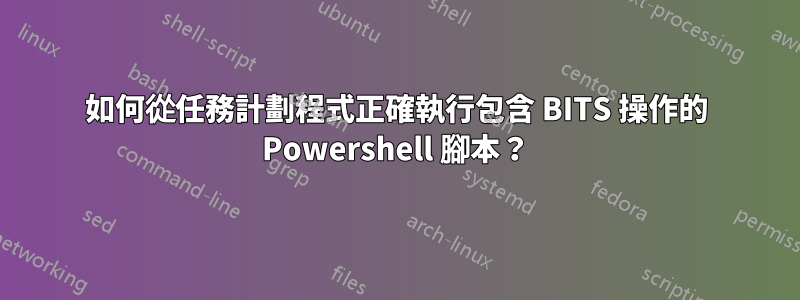 如何從任務計劃程式正確執行包含 BITS 操作的 Powershell 腳本？