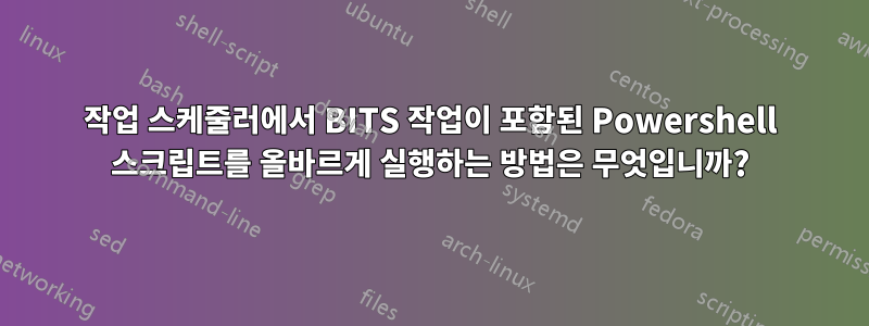 작업 스케줄러에서 BITS 작업이 포함된 Powershell 스크립트를 올바르게 실행하는 방법은 무엇입니까?