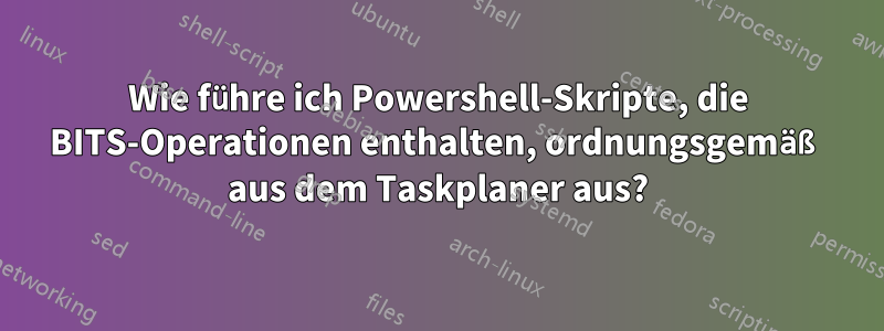 Wie führe ich Powershell-Skripte, die BITS-Operationen enthalten, ordnungsgemäß aus dem Taskplaner aus?