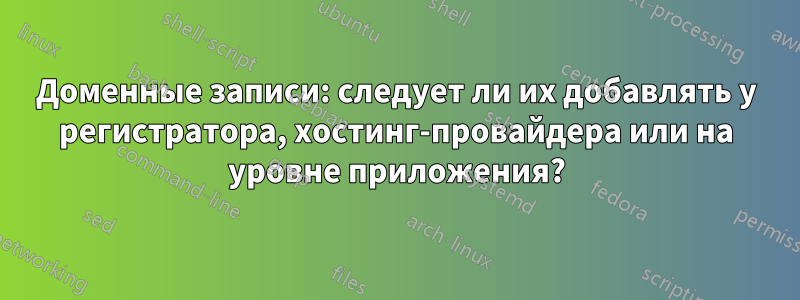Доменные записи: следует ли их добавлять у регистратора, хостинг-провайдера или на уровне приложения?