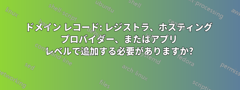 ドメイン レコード: レジストラ、ホスティング プロバイダー、またはアプリ レベルで追加する必要がありますか?