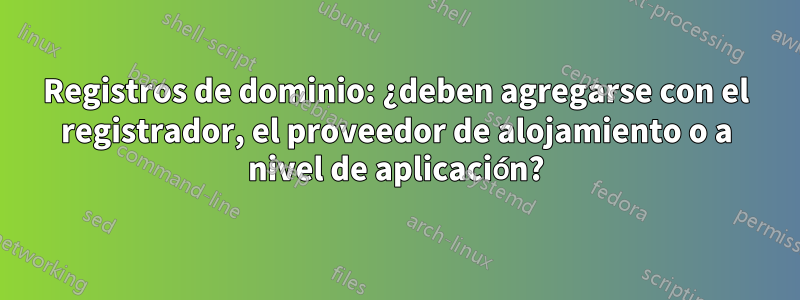 Registros de dominio: ¿deben agregarse con el registrador, el proveedor de alojamiento o a nivel de aplicación?