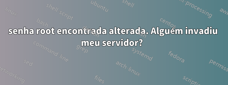 senha root encontrada alterada. Alguém invadiu meu servidor? 