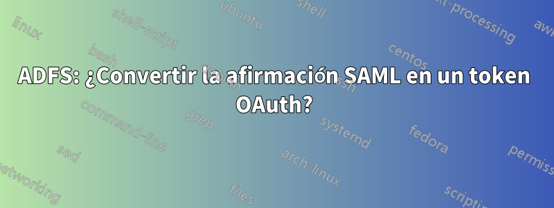 ADFS: ¿Convertir la afirmación SAML en un token OAuth?