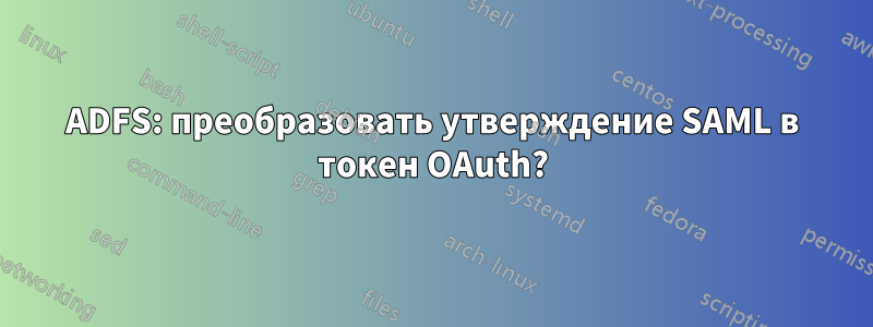 ADFS: преобразовать утверждение SAML в токен OAuth?