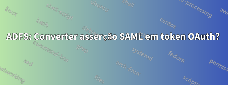 ADFS: Converter asserção SAML em token OAuth?