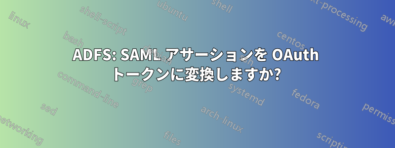 ADFS: SAML アサーションを OAuth トークンに変換しますか?