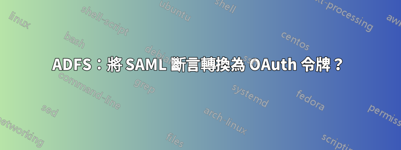 ADFS：將 SAML 斷言轉換為 OAuth 令牌？