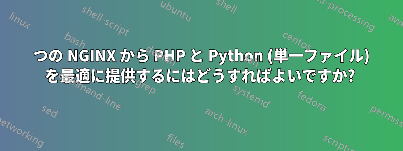 1 つの NGINX から PHP と Python (単一ファイル) を最適に提供するにはどうすればよいですか?