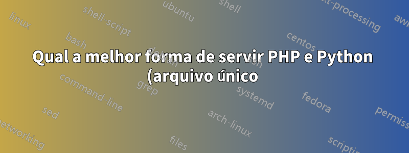 Qual a melhor forma de servir PHP e Python (arquivo único) de um NGINX?