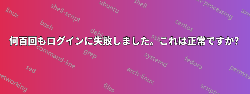 何百回もログインに失敗しました。これは正常ですか?