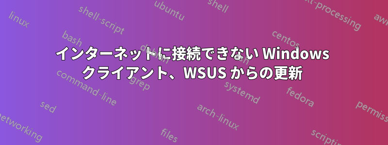インターネットに接続できない Windows クライアント、WSUS からの更新