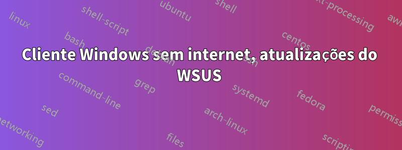 Cliente Windows sem internet, atualizações do WSUS