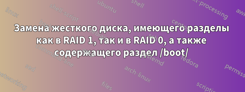 Замена жесткого диска, имеющего разделы как в RAID 1, так и в RAID 0, а также содержащего раздел /boot/