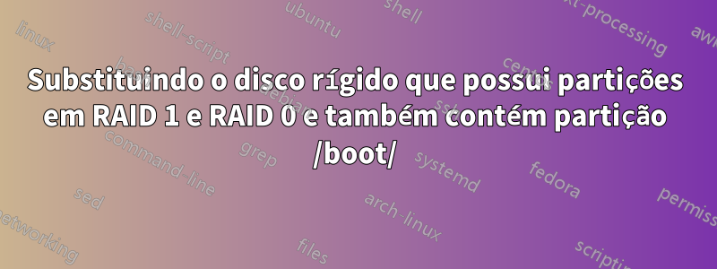 Substituindo o disco rígido que possui partições em RAID 1 e RAID 0 e também contém partição /boot/