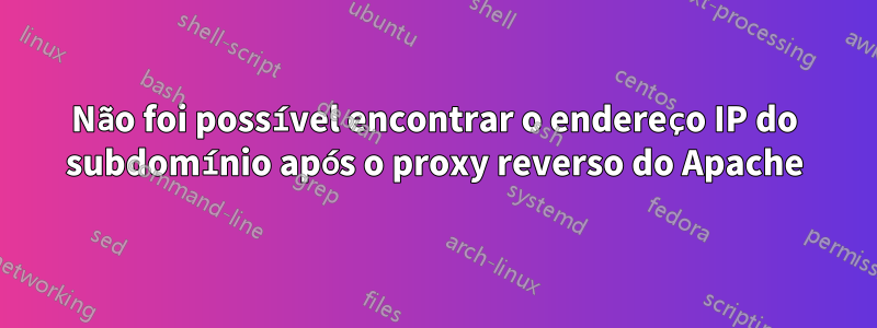 Não foi possível encontrar o endereço IP do subdomínio após o proxy reverso do Apache