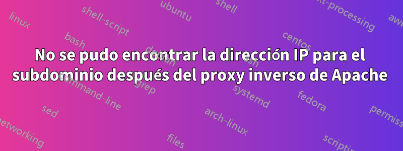 No se pudo encontrar la dirección IP para el subdominio después del proxy inverso de Apache