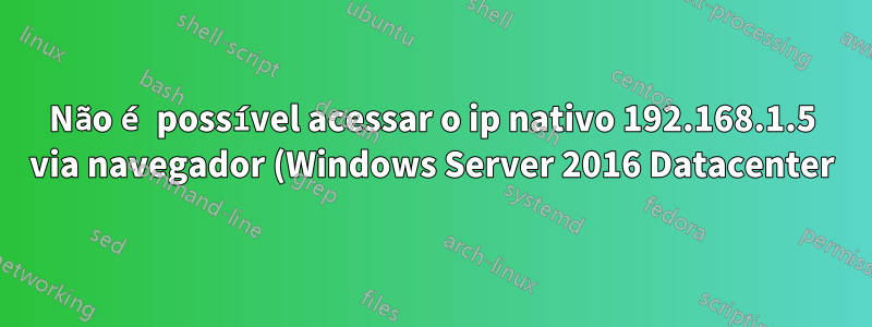 Não é possível acessar o ip nativo 192.168.1.5 via navegador (Windows Server 2016 Datacenter)