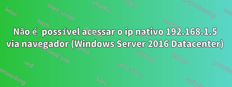 Não é possível acessar o ip nativo 192.168.1.5 via navegador (Windows Server 2016 Datacenter)