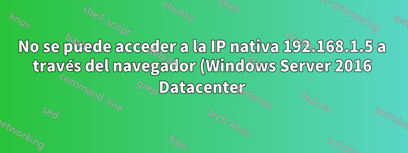 No se puede acceder a la IP nativa 192.168.1.5 a través del navegador (Windows Server 2016 Datacenter)