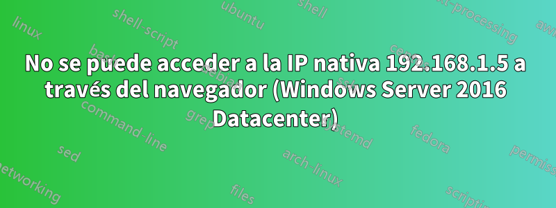 No se puede acceder a la IP nativa 192.168.1.5 a través del navegador (Windows Server 2016 Datacenter)