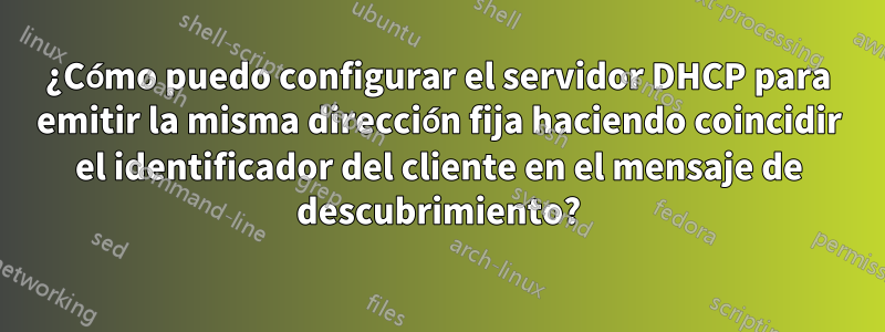 ¿Cómo puedo configurar el servidor DHCP para emitir la misma dirección fija haciendo coincidir el identificador del cliente en el mensaje de descubrimiento?