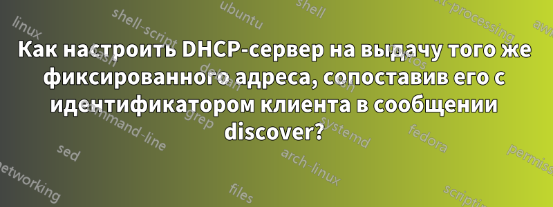 Как настроить DHCP-сервер на выдачу того же фиксированного адреса, сопоставив его с идентификатором клиента в сообщении discover?