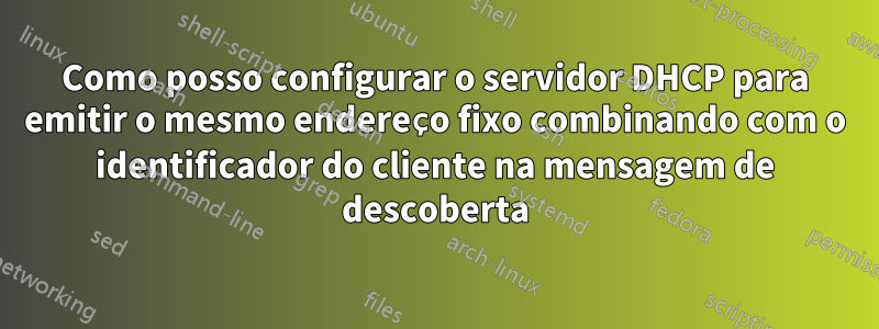 Como posso configurar o servidor DHCP para emitir o mesmo endereço fixo combinando com o identificador do cliente na mensagem de descoberta