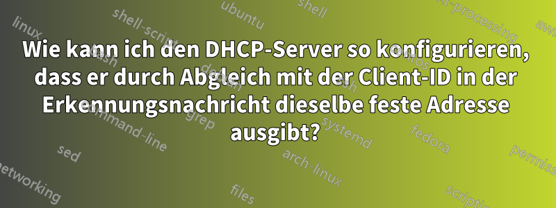 Wie kann ich den DHCP-Server so konfigurieren, dass er durch Abgleich mit der Client-ID in der Erkennungsnachricht dieselbe feste Adresse ausgibt?