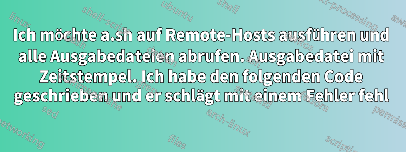 Ich möchte a.sh auf Remote-Hosts ausführen und alle Ausgabedateien abrufen. Ausgabedatei mit Zeitstempel. Ich habe den folgenden Code geschrieben und er schlägt mit einem Fehler fehl
