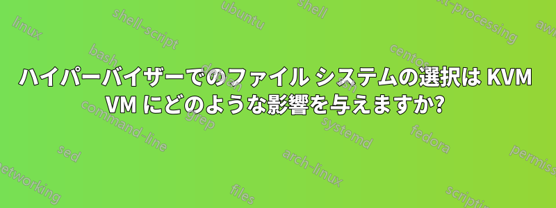 ハイパーバイザーでのファイル システムの選択は KVM VM にどのような影響を与えますか?