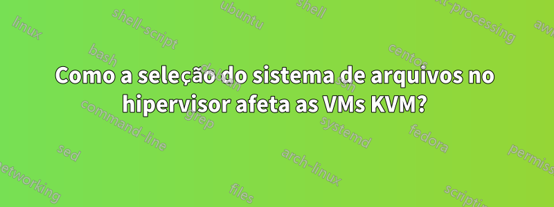 Como a seleção do sistema de arquivos no hipervisor afeta as VMs KVM?