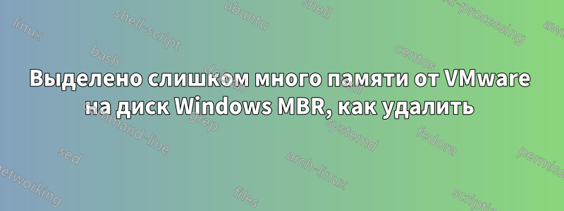 Выделено слишком много памяти от VMware на диск Windows MBR, как удалить