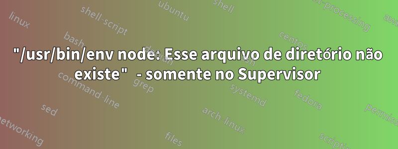 "/usr/bin/env node: Esse arquivo de diretório não existe" - somente no Supervisor