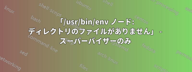 「/usr/bin/env ノード: ディレクトリのファイルがありません」 - スーパーバイザーのみ