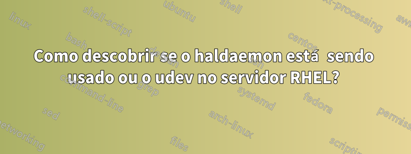 Como descobrir se o haldaemon está sendo usado ou o udev no servidor RHEL?