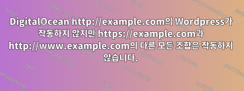 DigitalOcean http://example.com의 Wordpress가 작동하지 않지만 https://example.com과 http://www.example.com의 다른 모든 조합은 작동하지 않습니다.