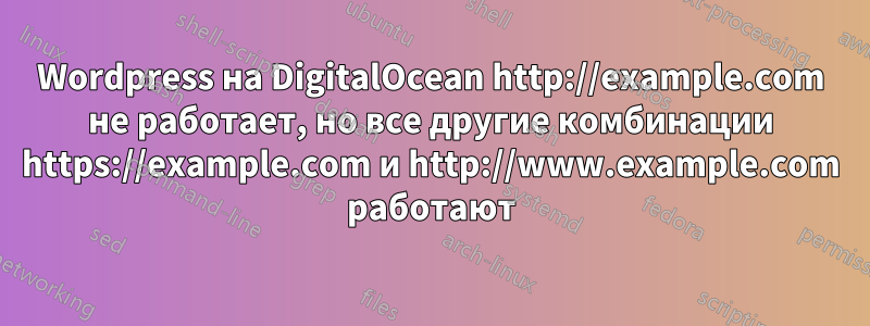 Wordpress на DigitalOcean http://example.com не работает, но все другие комбинации https://example.com и http://www.example.com работают